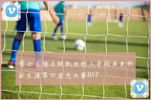 勇士主场击败凯尔特人夺冠库里斩获生涯第四座总决赛MVP