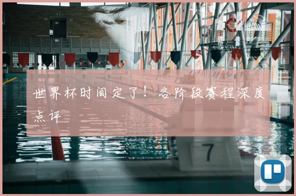 世界杯时间定了!各阶段赛程深度点评