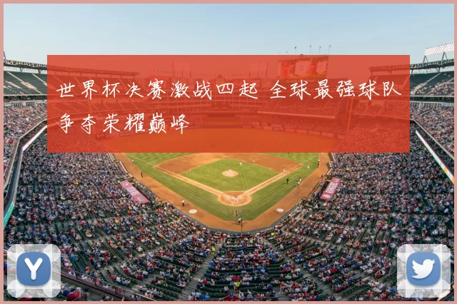 世界杯决赛激战四起 全球最强球队争夺荣耀巅峰