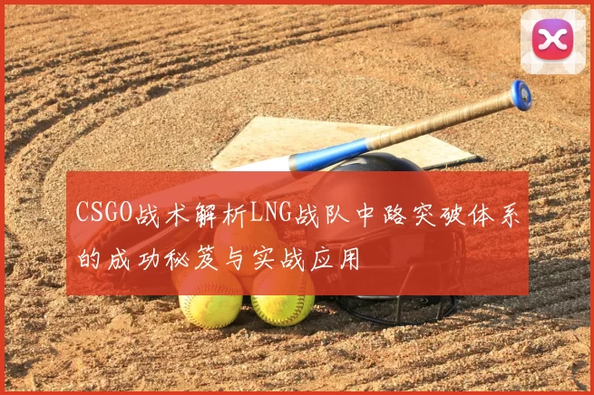CSGO战术解析LNG战队中路突破体系的成功秘笈与实战应用