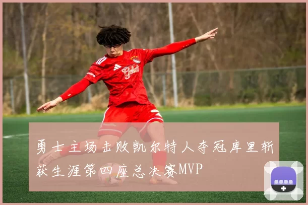 勇士主场击败凯尔特人夺冠库里斩获生涯第四座总决赛MVP