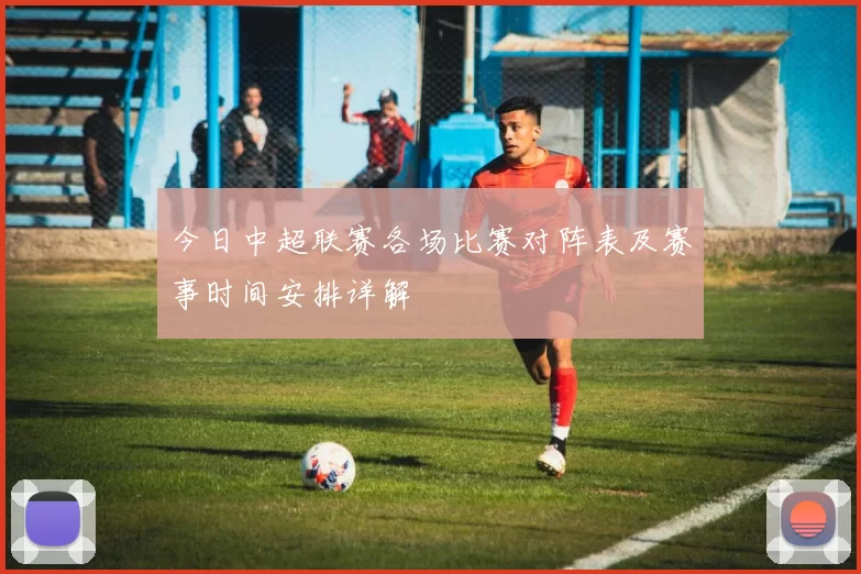 今日中超联赛各场比赛对阵表及赛事时间安排详解