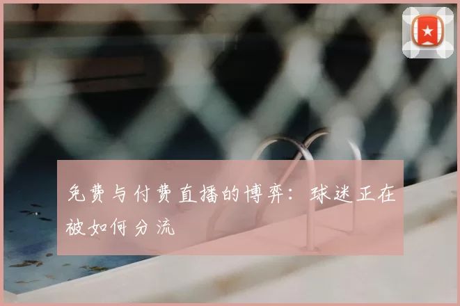 免费与付费直播的博弈:球迷正在被如何分流