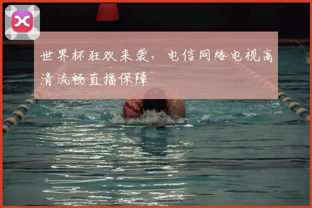 世界杯狂欢来袭，电信网络电视高清流畅直播保障