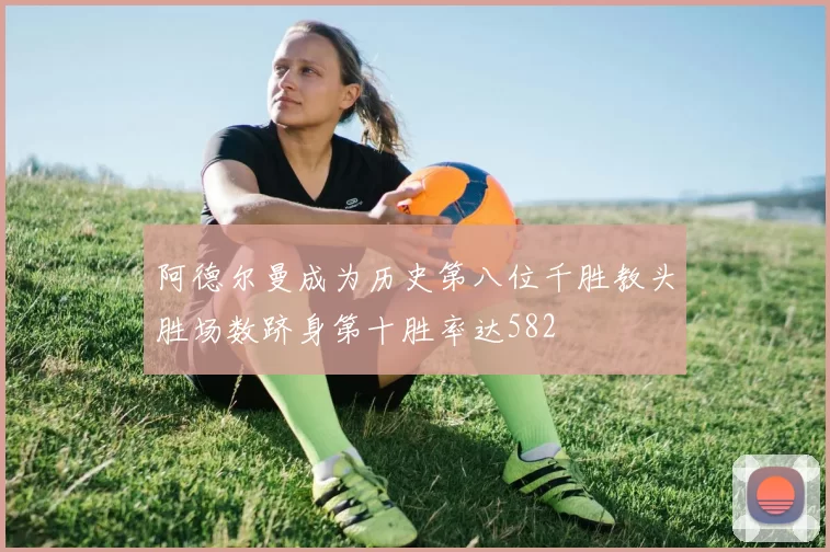 阿德尔曼成为历史第八位千胜教头胜场数跻身第十胜率达582