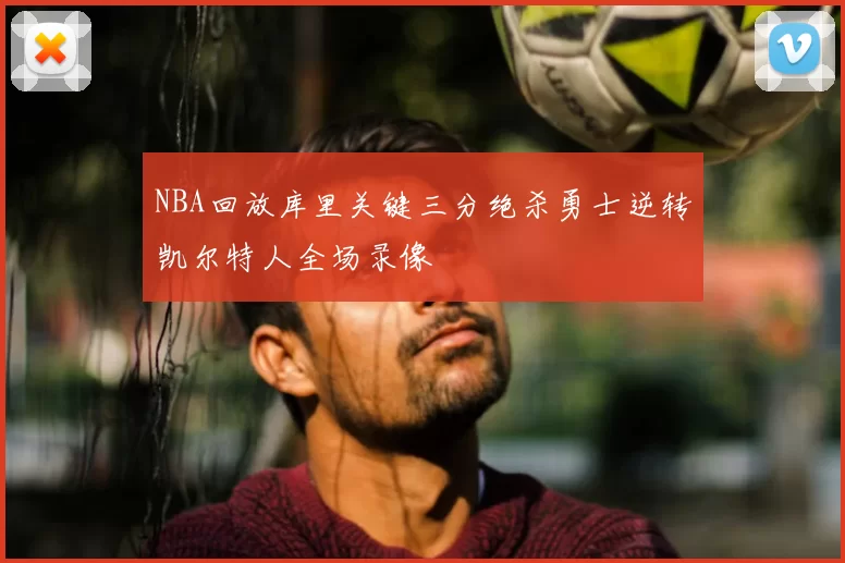 NBA回放库里关键三分绝杀勇士逆转凯尔特人全场录像