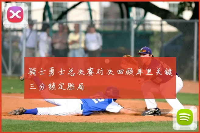 骑士勇士总决赛对决回顾库里关键三分锁定胜局
