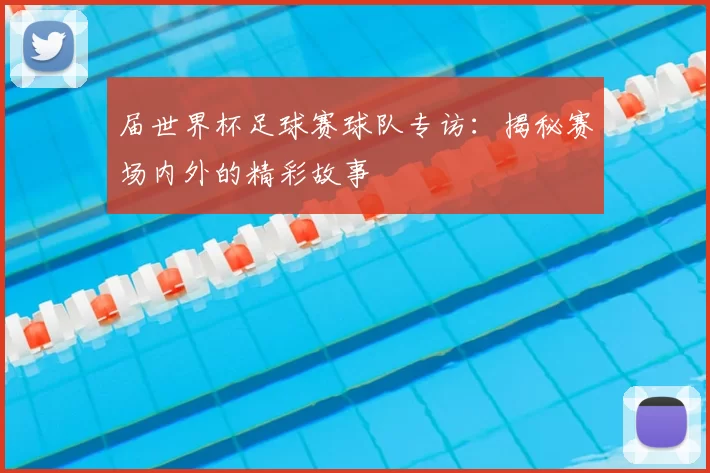 届世界杯足球赛球队专访：揭秘赛场内外的精彩故事