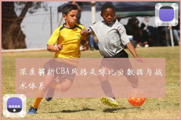 深度解析CBA风格足球比分数据与战术体系