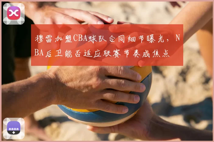 穆雷加盟CBA球队合同细节曝光，NBA后卫能否适应联赛节奏成焦点