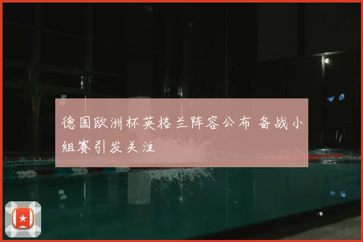 德国欧洲杯英格兰阵容公布 备战小组赛引发关注