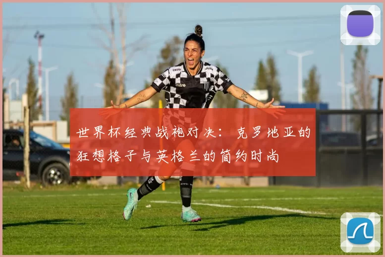 世界杯经典战袍对决：克罗地亚的狂想格子与英格兰的简约时尚