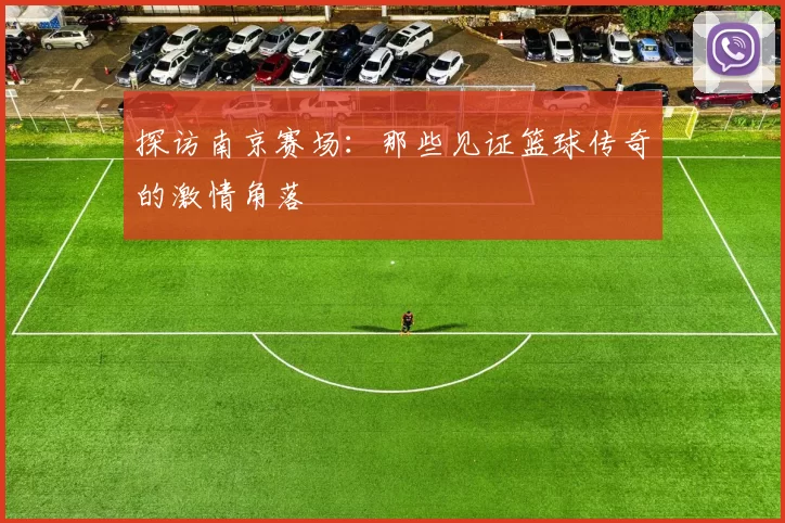 探访南京赛场:那些见证篮球传奇的激情角落