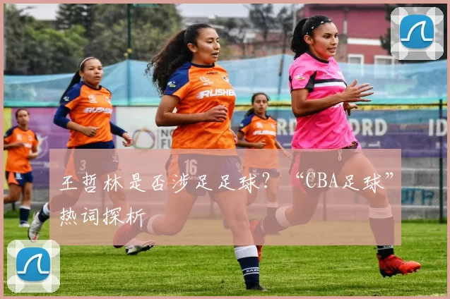 王哲林是否涉足足球？“CBA足球”热词探析
