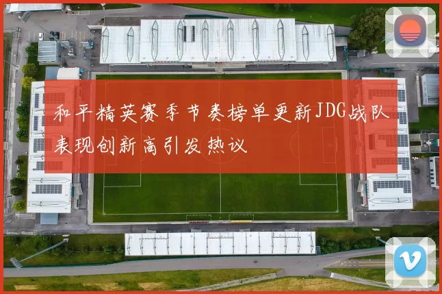 和平精英赛季节奏榜单更新JDG战队表现创新高引发热议