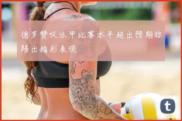 德罗赞叹法甲比赛水平超出预期称踢出精彩表现