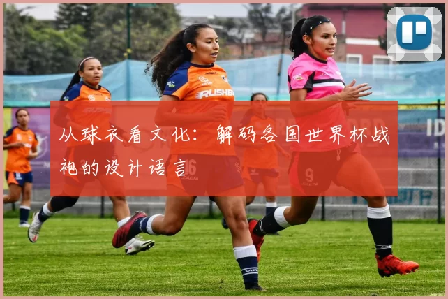 从球衣看文化：解码各国世界杯战袍的设计语言