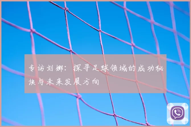 专访刘娜:探寻足球领域的成功秘诀与未来发展方向