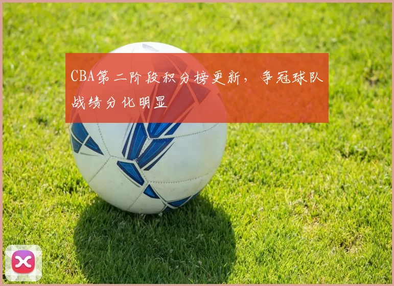 CBA第二阶段积分榜更新，争冠球队战绩分化明显