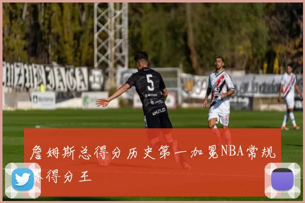 詹姆斯总得分历史第一加冕NBA常规赛得分王