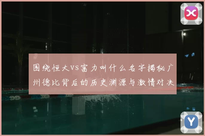 围绕恒大vs富力叫什么名字揭秘广州德比背后的历史渊源与激情对决