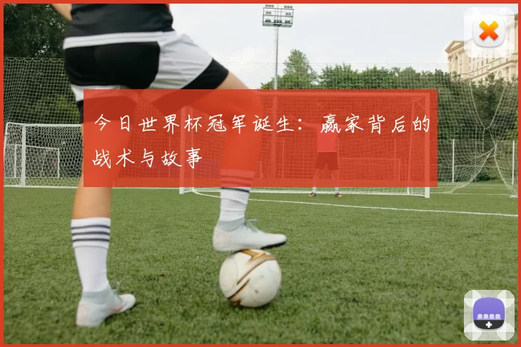 今日世界杯冠军诞生:赢家背后的战术与故事