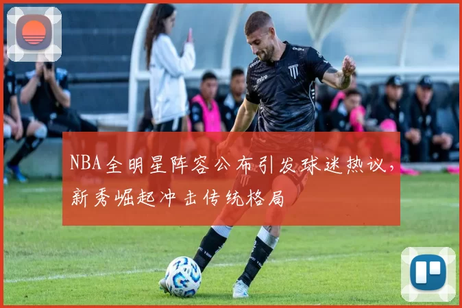 NBA全明星阵容公布引发球迷热议,新秀崛起冲击传统格局