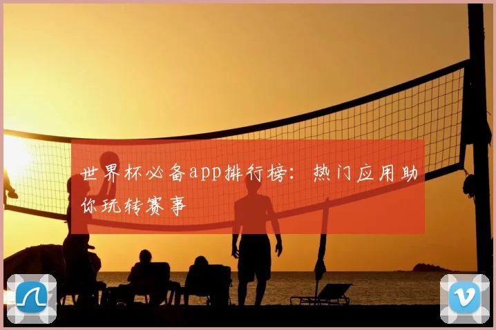 世界杯必备app排行榜：热门应用助你玩转赛事
