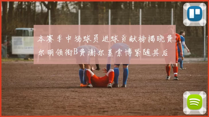 本赛季中场球员进球贡献榜揭晓费尔明领衔B费谢尔基索博紧随其后