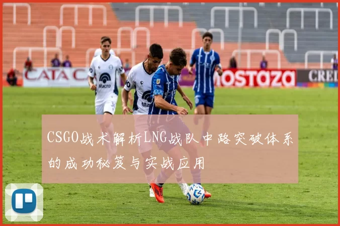 CSGO战术解析LNG战队中路突破体系的成功秘笈与实战应用