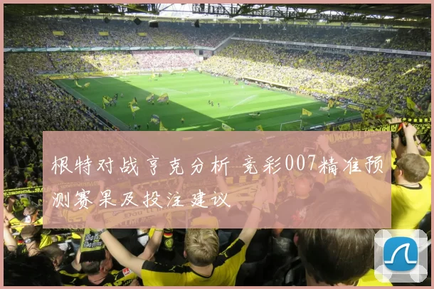 根特对战亨克分析 竞彩007精准预测赛果及投注建议