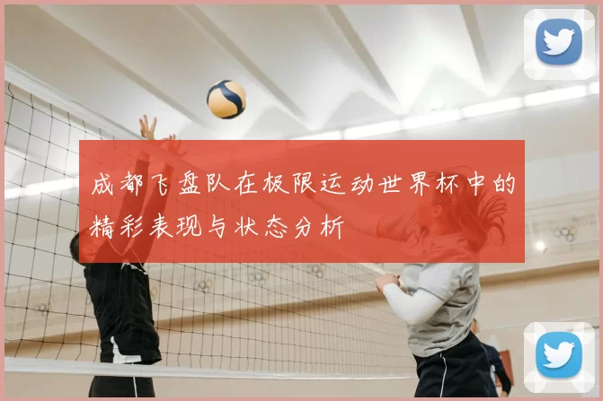 成都飞盘队在极限运动世界杯中的精彩表现与状态分析