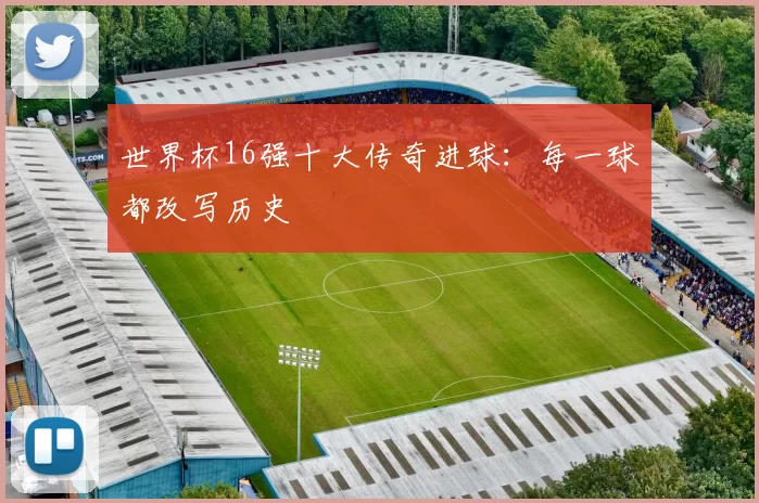 世界杯16强十大传奇进球:每一球都改写历史