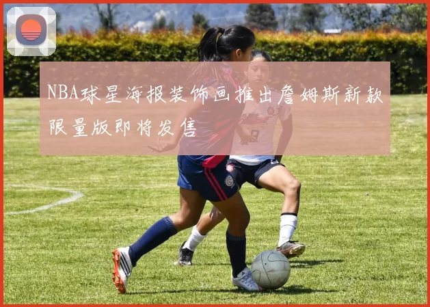 NBA球星海报装饰画推出詹姆斯新款限量版即将发售