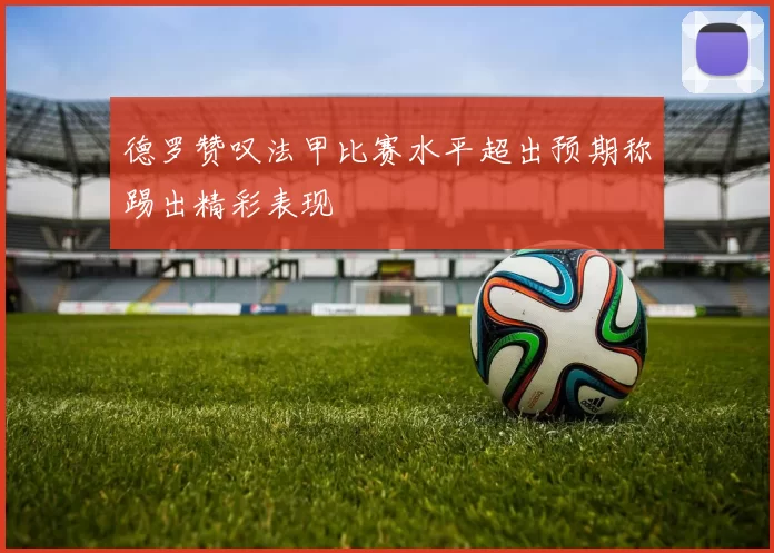德罗赞叹法甲比赛水平超出预期称踢出精彩表现