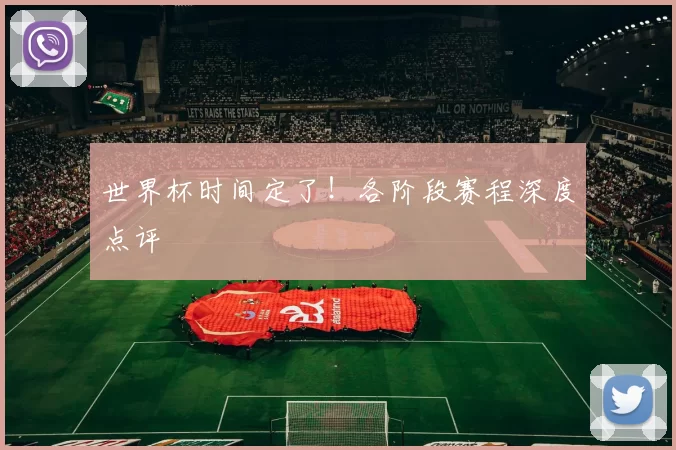 世界杯时间定了!各阶段赛程深度点评