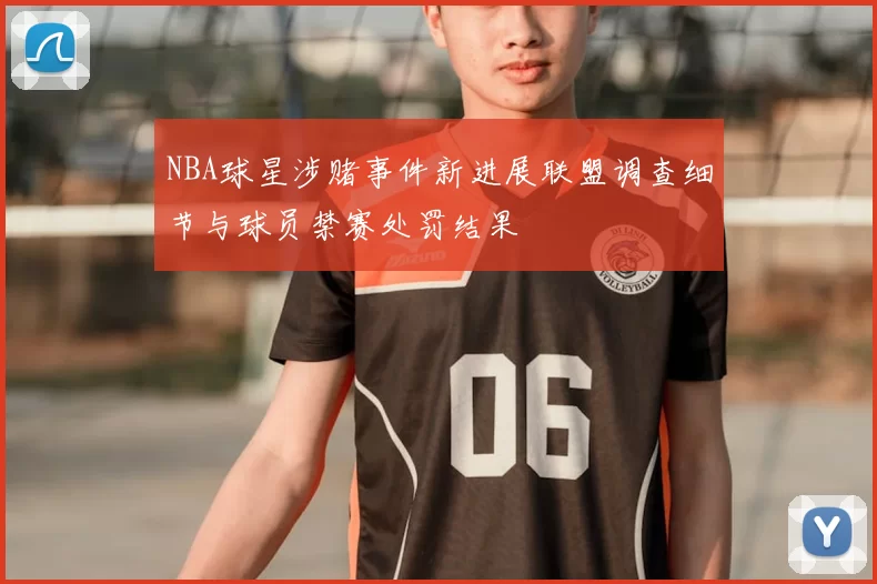 NBA球星涉赌事件新进展联盟调查细节与球员禁赛处罚结果