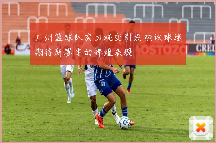 广州篮球队实力蜕变引发热议球迷期待新赛季的辉煌表现