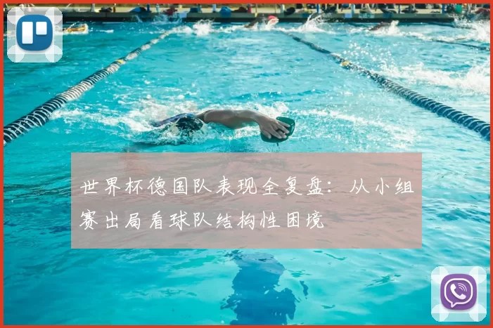 世界杯德国队表现全复盘:从小组赛出局看球队结构性困境