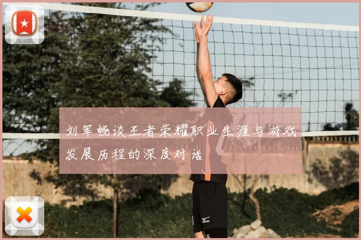 刘军畅谈王者荣耀职业生涯与游戏发展历程的深度对话