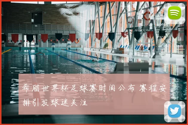 希腊世界杯足球赛时间公布 赛程安排引发球迷关注