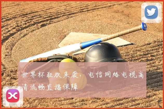 世界杯狂欢来袭，电信网络电视高清流畅直播保障