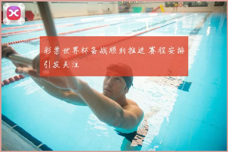彩票世界杯备战顺利推进 赛程安排引发关注