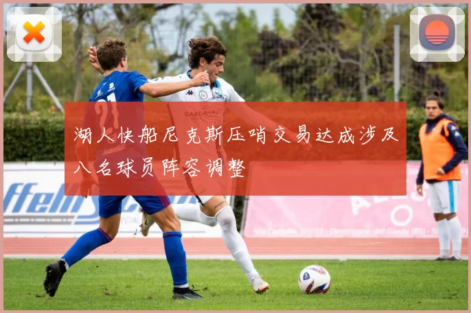 湖人快船尼克斯压哨交易达成涉及八名球员阵容调整