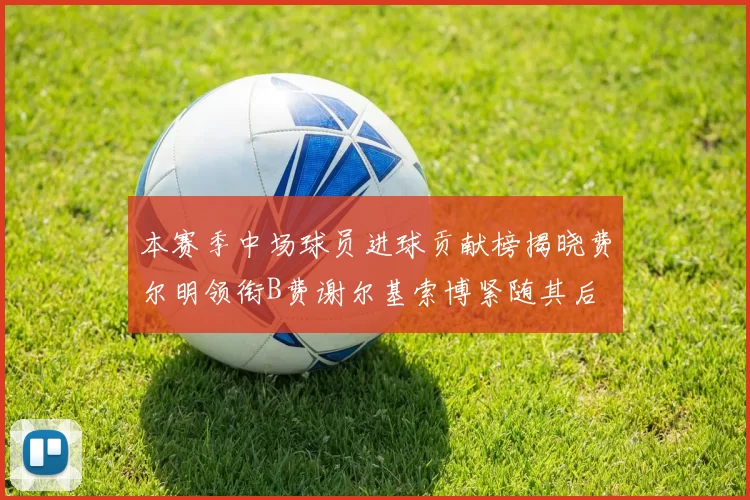 本赛季中场球员进球贡献榜揭晓费尔明领衔B费谢尔基索博紧随其后