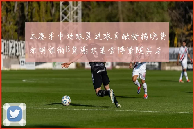 本赛季中场球员进球贡献榜揭晓费尔明领衔B费谢尔基索博紧随其后