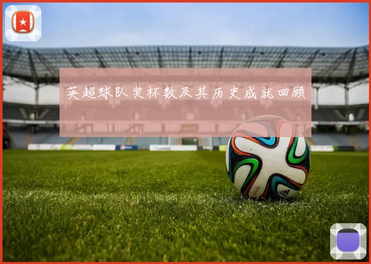 英超球队奖杯数及其历史成就回顾